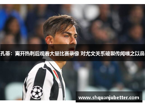 孔蒂：离开热刺后观看大量比赛录像 对尤文关系破裂传闻嗤之以鼻