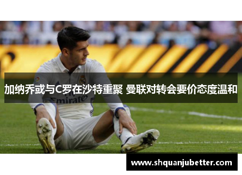 加纳乔或与C罗在沙特重聚 曼联对转会要价态度温和