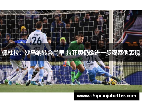 佩杜拉：沙乌纳转会尚早 拉齐奥仍欲进一步观察他表现
