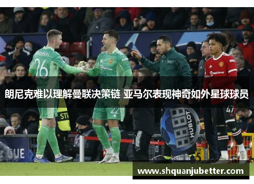 朗尼克难以理解曼联决策链 亚马尔表现神奇如外星球球员