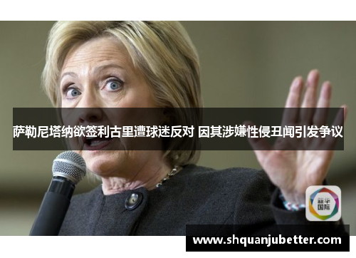 萨勒尼塔纳欲签利古里遭球迷反对 因其涉嫌性侵丑闻引发争议