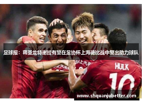 足球报：蒋圣龙特谢拉有望在足协杯上海德比战中复出助力球队
